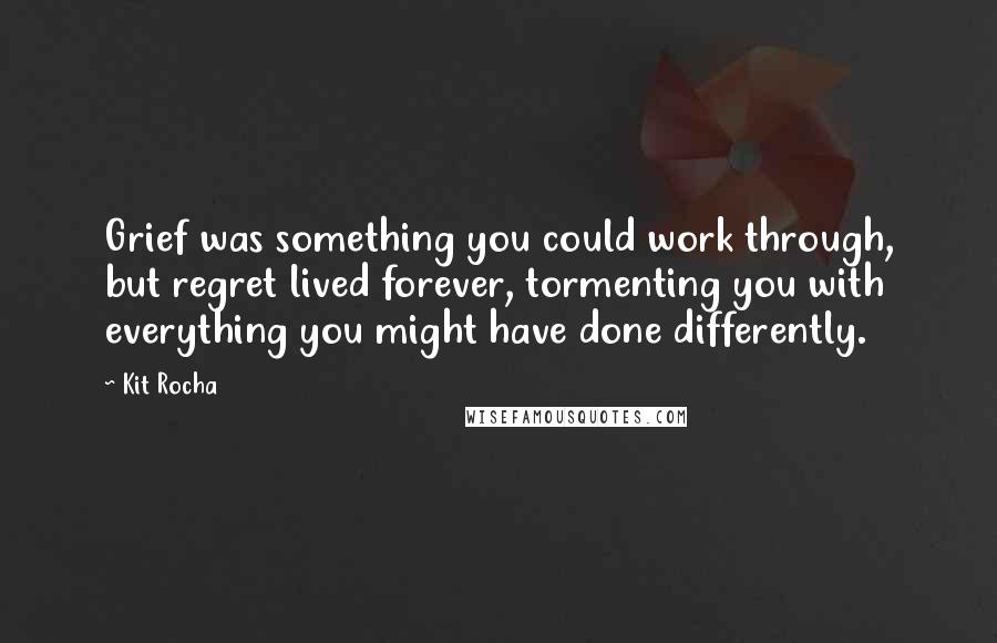 Kit Rocha Quotes: Grief was something you could work through, but regret lived forever, tormenting you with everything you might have done differently.