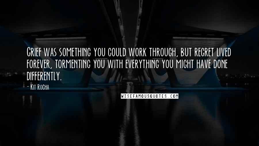 Kit Rocha Quotes: Grief was something you could work through, but regret lived forever, tormenting you with everything you might have done differently.