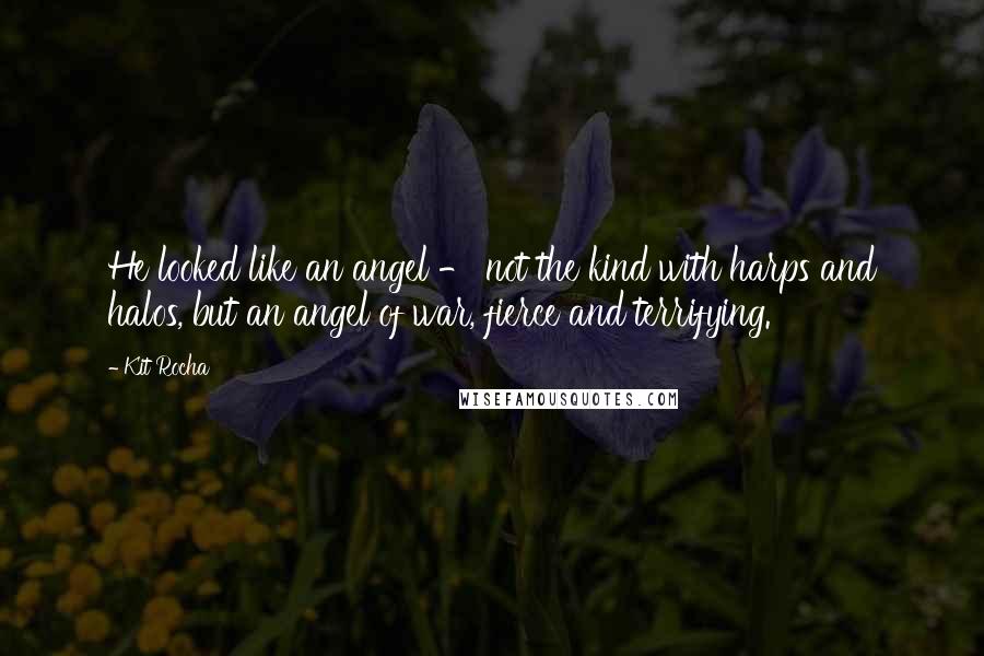 Kit Rocha Quotes: He looked like an angel - not the kind with harps and halos, but an angel of war, fierce and terrifying.