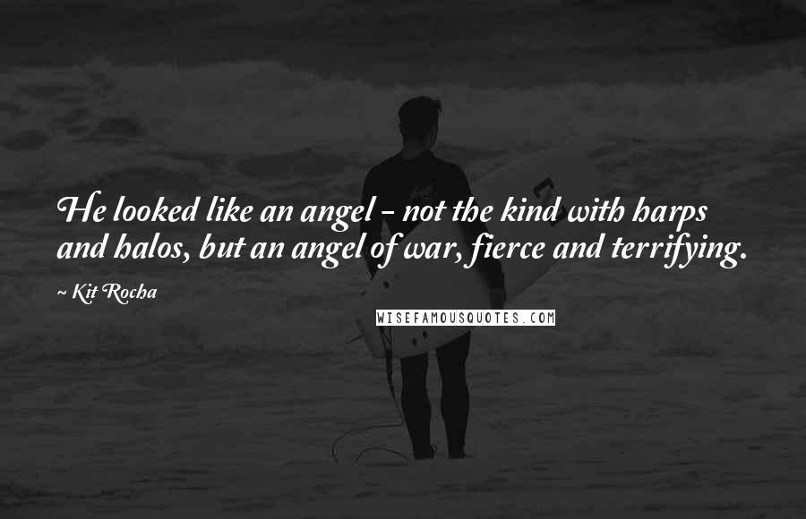 Kit Rocha Quotes: He looked like an angel - not the kind with harps and halos, but an angel of war, fierce and terrifying.
