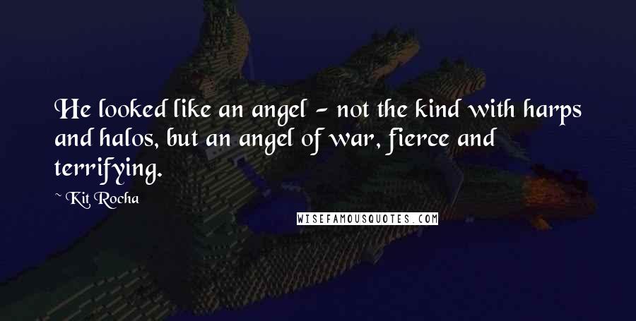 Kit Rocha Quotes: He looked like an angel - not the kind with harps and halos, but an angel of war, fierce and terrifying.