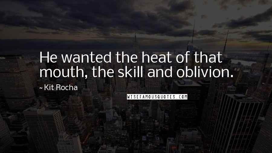 Kit Rocha Quotes: He wanted the heat of that mouth, the skill and oblivion.