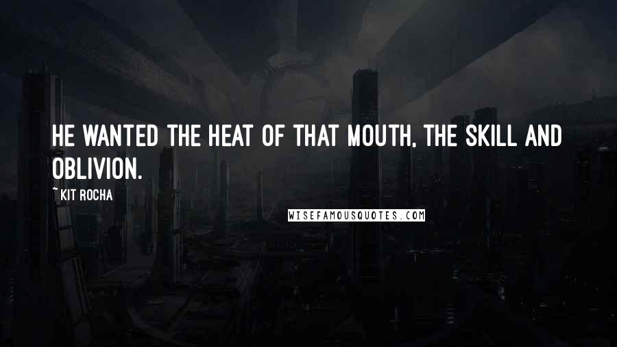 Kit Rocha Quotes: He wanted the heat of that mouth, the skill and oblivion.