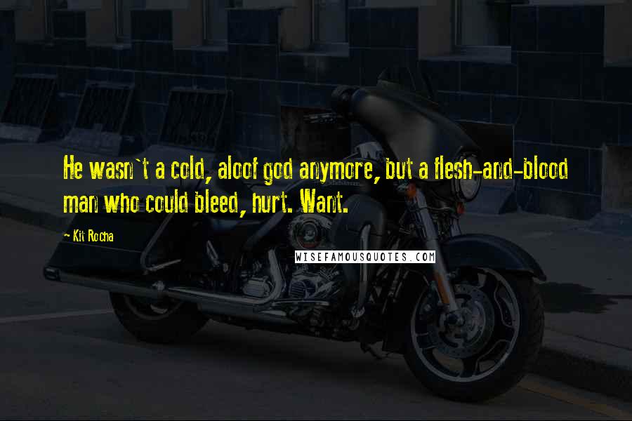 Kit Rocha Quotes: He wasn't a cold, aloof god anymore, but a flesh-and-blood man who could bleed, hurt. Want.