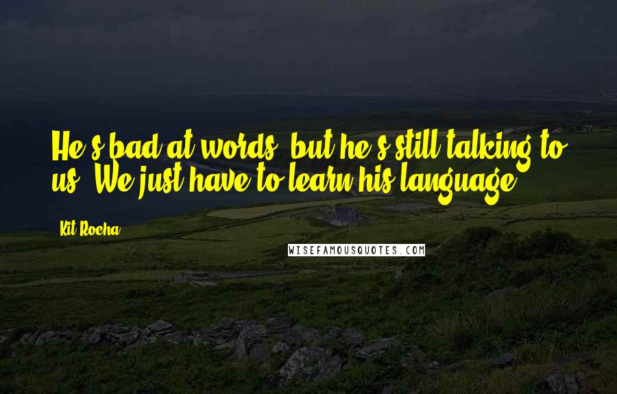 Kit Rocha Quotes: He's bad at words, but he's still talking to us. We just have to learn his language.