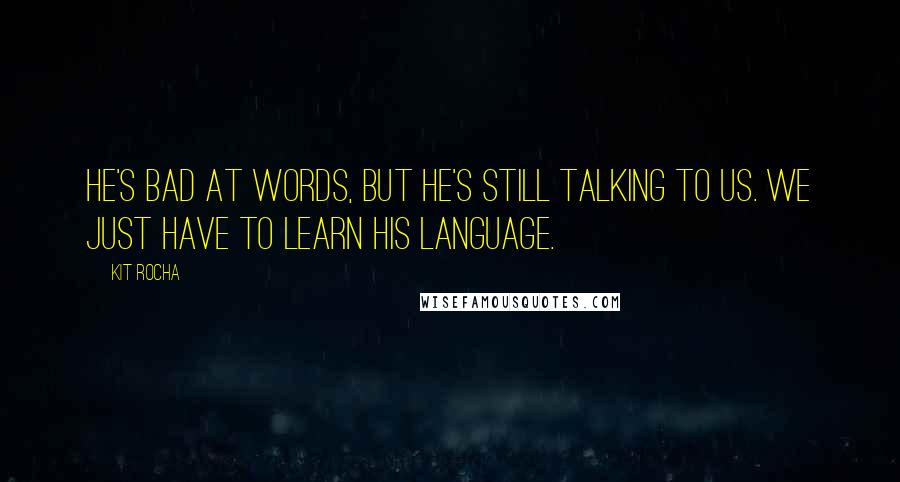 Kit Rocha Quotes: He's bad at words, but he's still talking to us. We just have to learn his language.