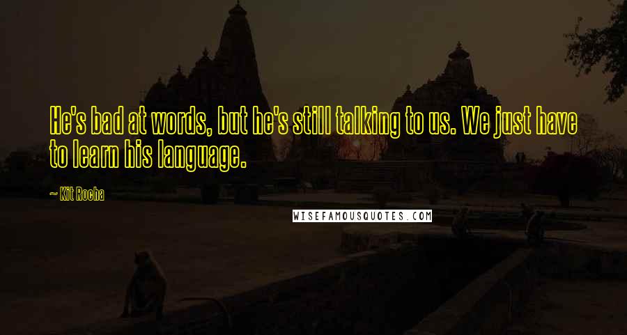 Kit Rocha Quotes: He's bad at words, but he's still talking to us. We just have to learn his language.