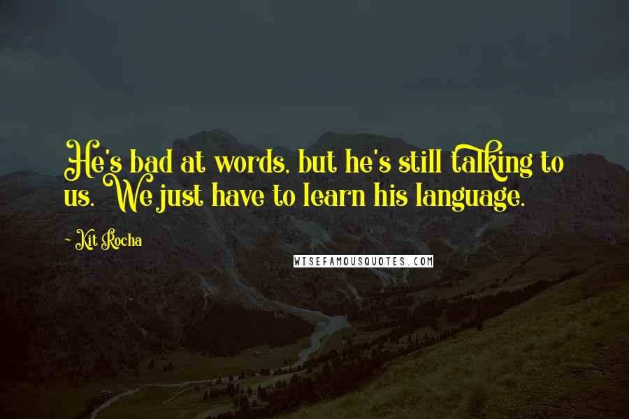 Kit Rocha Quotes: He's bad at words, but he's still talking to us. We just have to learn his language.