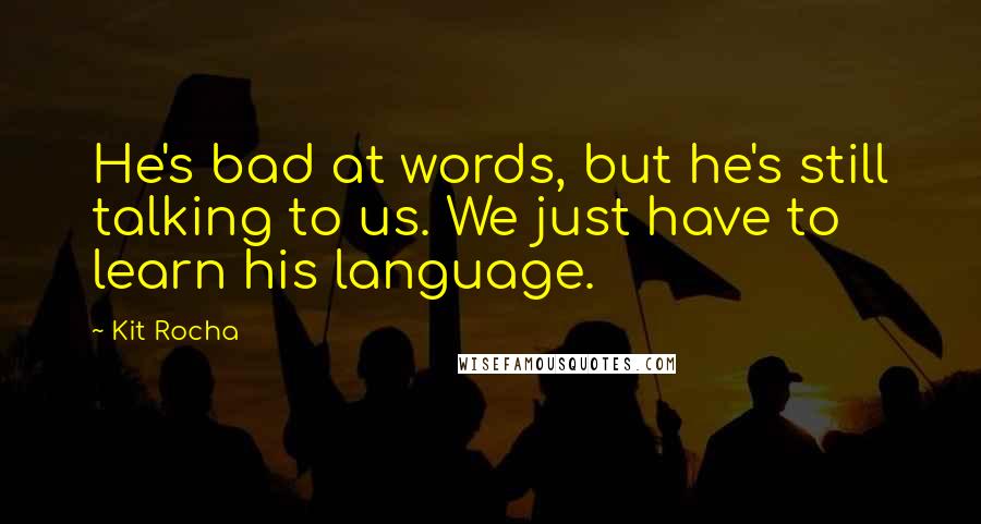 Kit Rocha Quotes: He's bad at words, but he's still talking to us. We just have to learn his language.