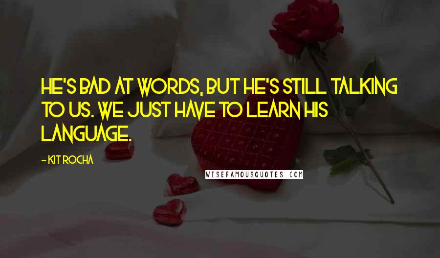 Kit Rocha Quotes: He's bad at words, but he's still talking to us. We just have to learn his language.