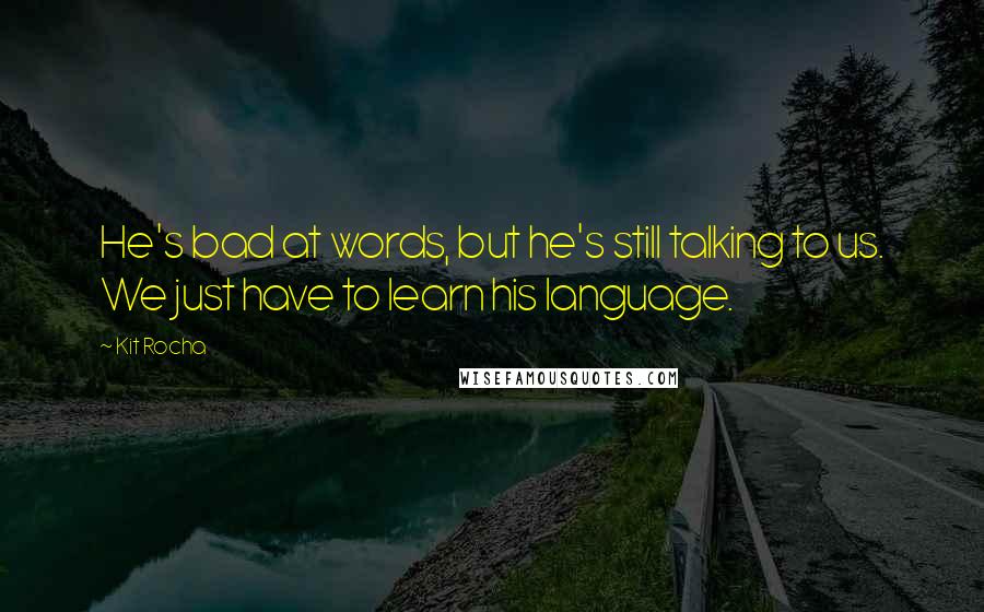 Kit Rocha Quotes: He's bad at words, but he's still talking to us. We just have to learn his language.