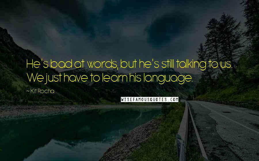 Kit Rocha Quotes: He's bad at words, but he's still talking to us. We just have to learn his language.