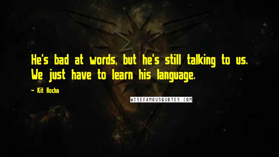 Kit Rocha Quotes: He's bad at words, but he's still talking to us. We just have to learn his language.