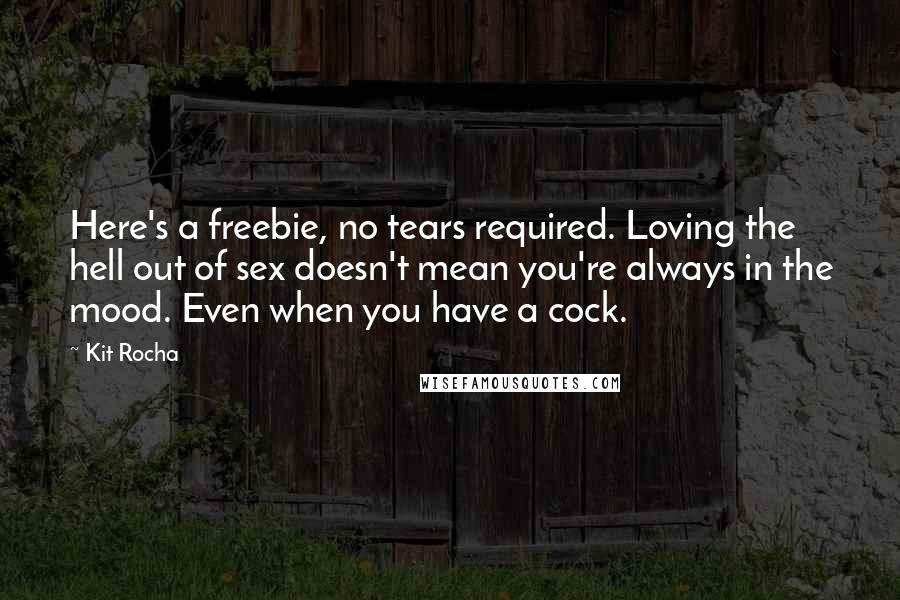 Kit Rocha Quotes: Here's a freebie, no tears required. Loving the hell out of sex doesn't mean you're always in the mood. Even when you have a cock.
