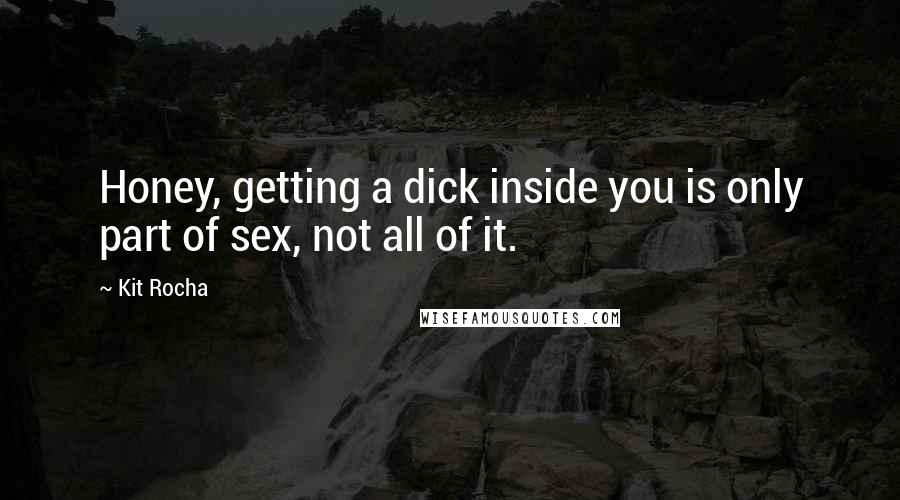 Kit Rocha Quotes: Honey, getting a dick inside you is only part of sex, not all of it.