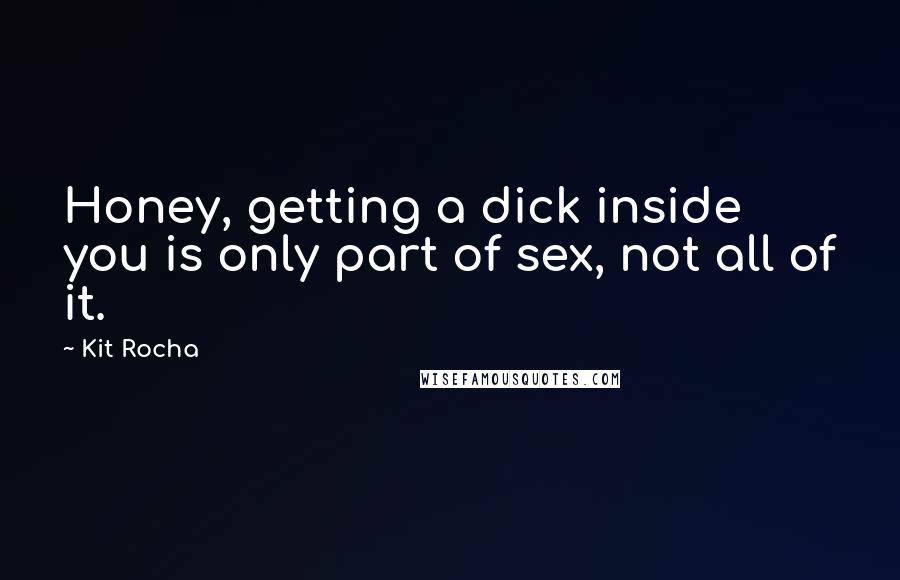 Kit Rocha Quotes: Honey, getting a dick inside you is only part of sex, not all of it.