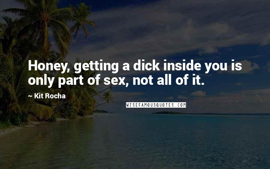 Kit Rocha Quotes: Honey, getting a dick inside you is only part of sex, not all of it.