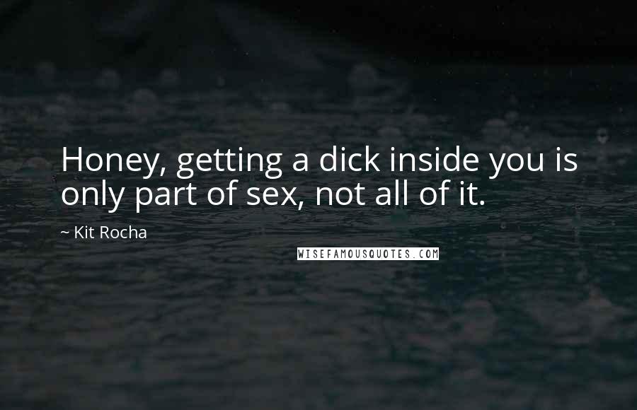 Kit Rocha Quotes: Honey, getting a dick inside you is only part of sex, not all of it.