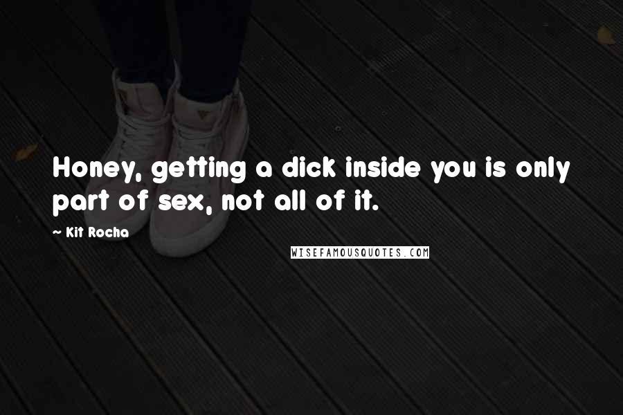 Kit Rocha Quotes: Honey, getting a dick inside you is only part of sex, not all of it.