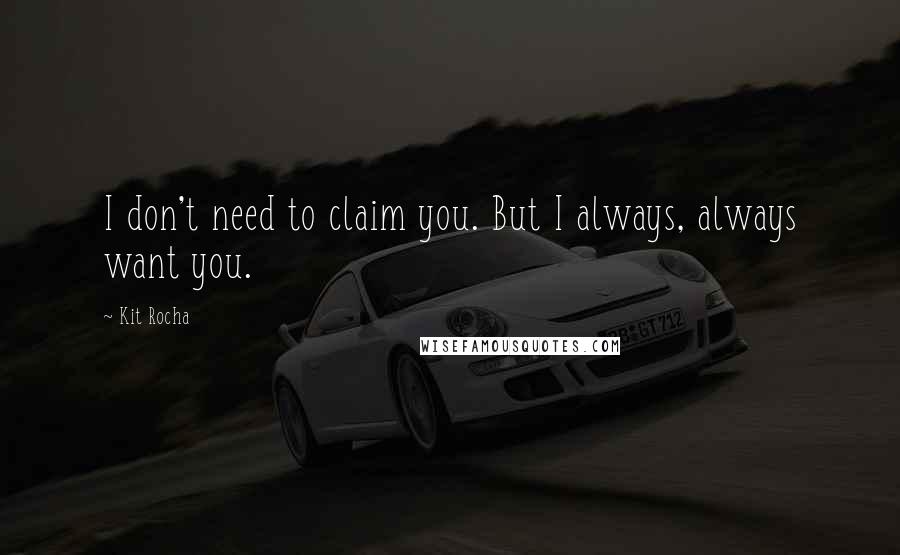 Kit Rocha Quotes: I don't need to claim you. But I always, always want you.