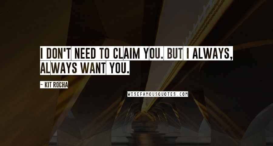 Kit Rocha Quotes: I don't need to claim you. But I always, always want you.