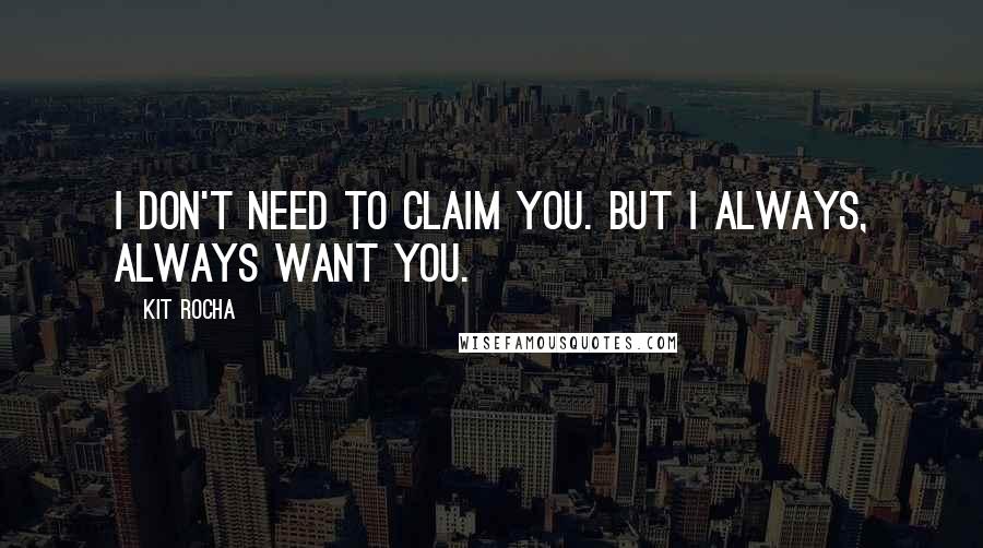 Kit Rocha Quotes: I don't need to claim you. But I always, always want you.