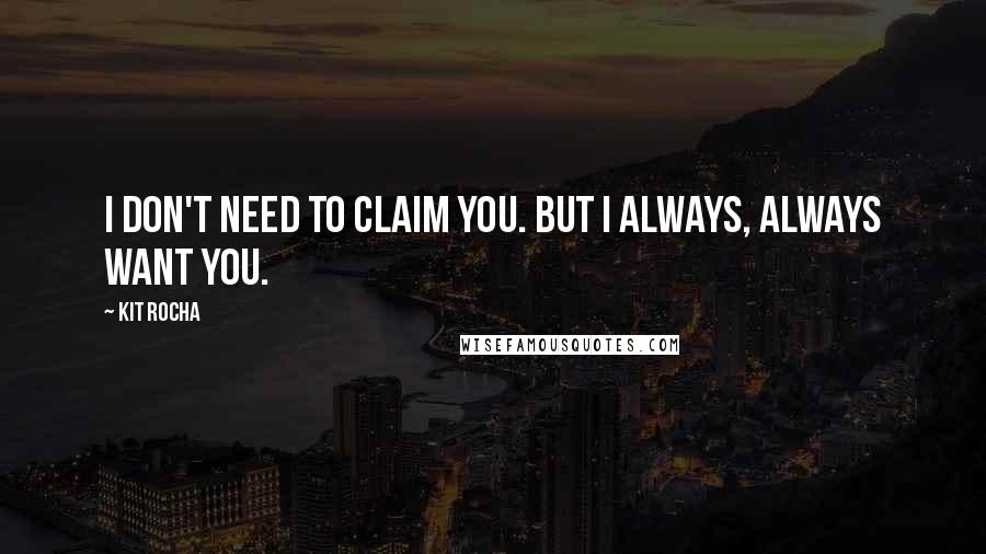 Kit Rocha Quotes: I don't need to claim you. But I always, always want you.