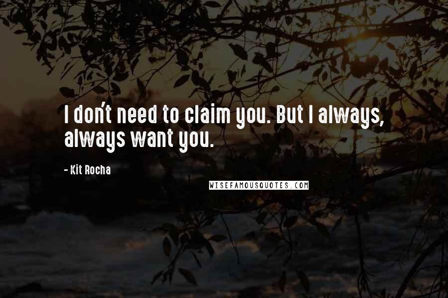 Kit Rocha Quotes: I don't need to claim you. But I always, always want you.