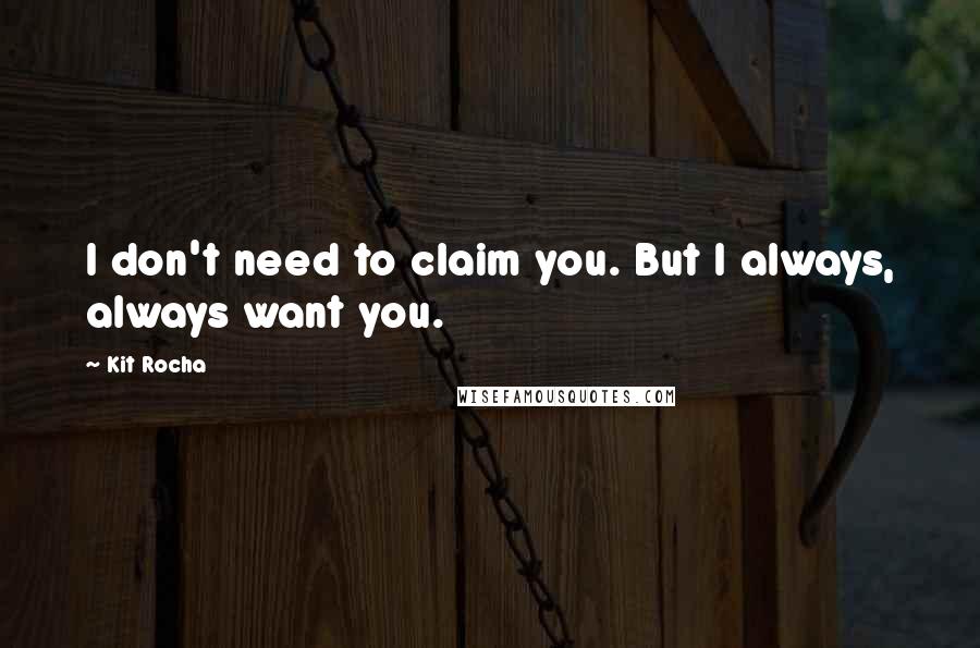 Kit Rocha Quotes: I don't need to claim you. But I always, always want you.