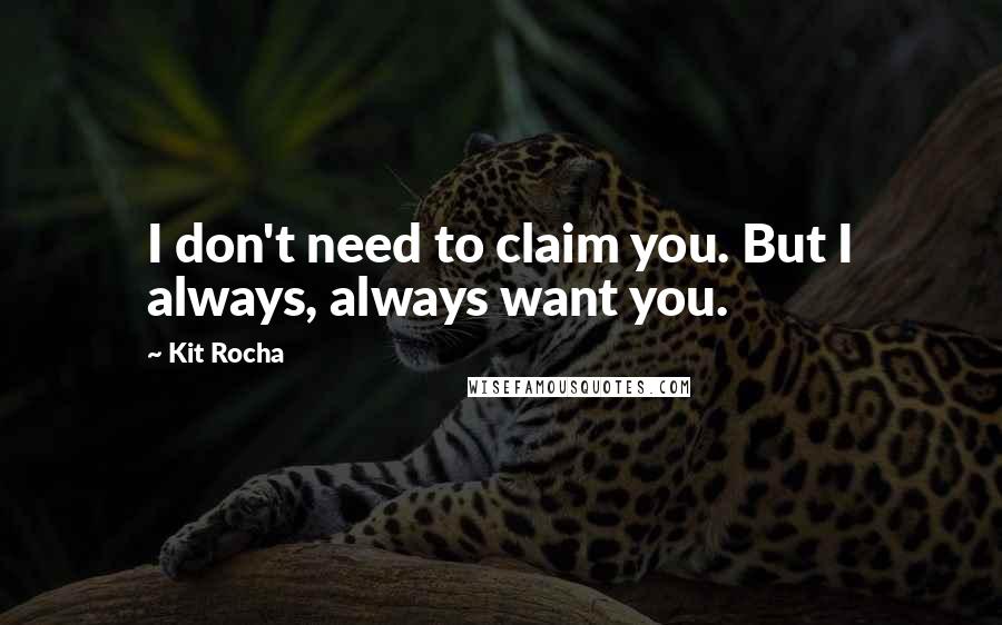 Kit Rocha Quotes: I don't need to claim you. But I always, always want you.