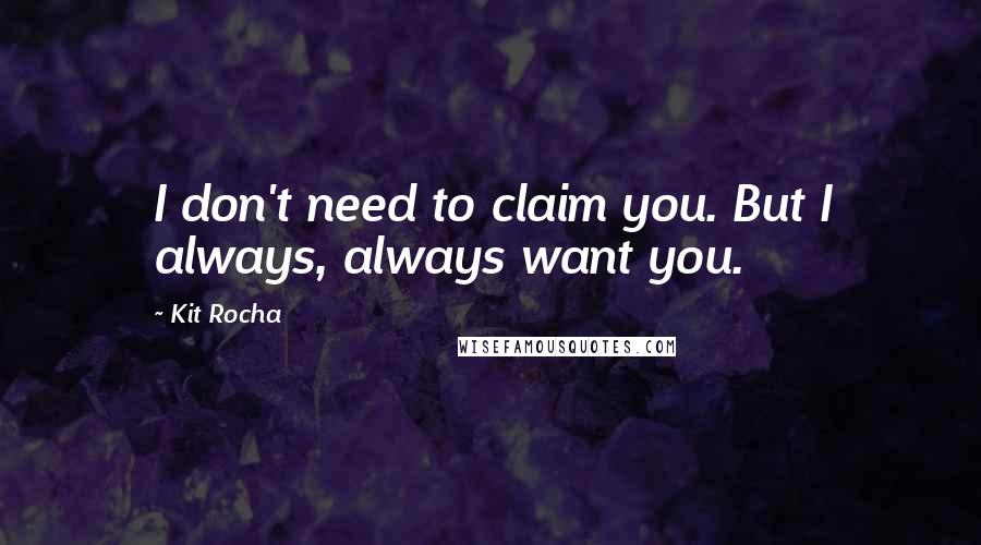 Kit Rocha Quotes: I don't need to claim you. But I always, always want you.