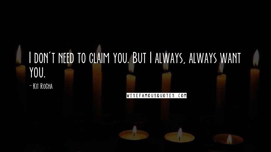 Kit Rocha Quotes: I don't need to claim you. But I always, always want you.