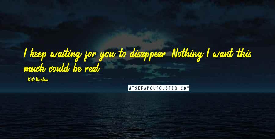 Kit Rocha Quotes: I keep waiting for you to disappear. Nothing I want this much could be real.