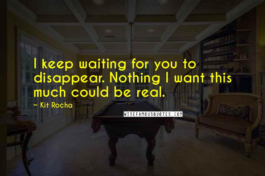 Kit Rocha Quotes: I keep waiting for you to disappear. Nothing I want this much could be real.