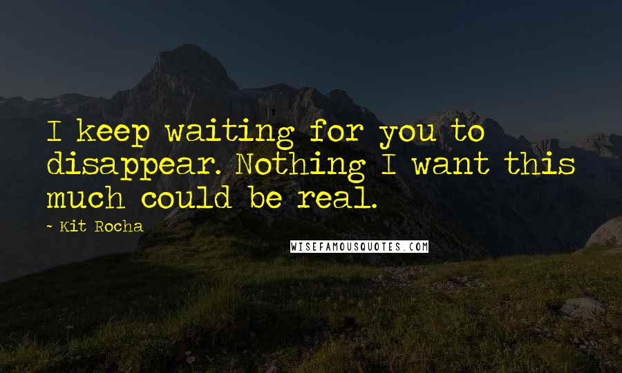 Kit Rocha Quotes: I keep waiting for you to disappear. Nothing I want this much could be real.