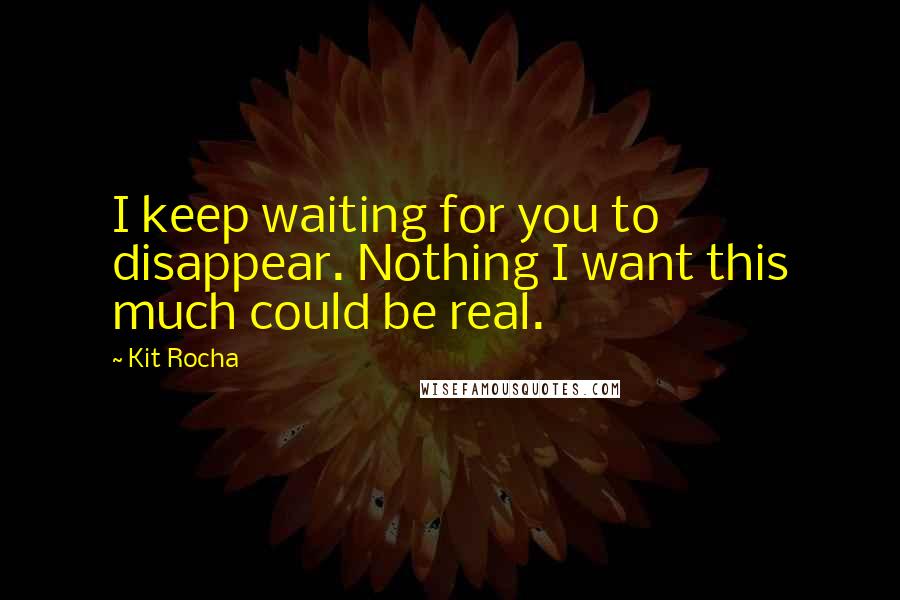 Kit Rocha Quotes: I keep waiting for you to disappear. Nothing I want this much could be real.