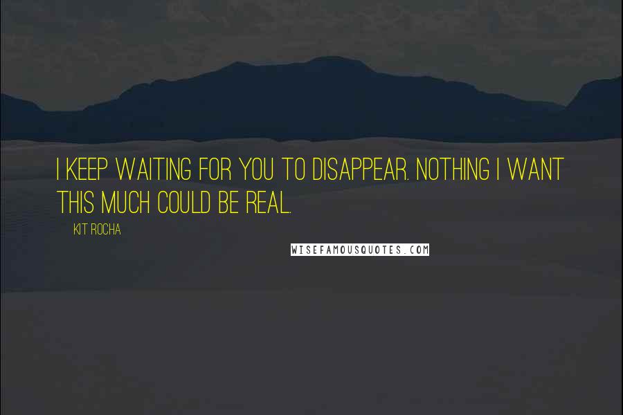 Kit Rocha Quotes: I keep waiting for you to disappear. Nothing I want this much could be real.