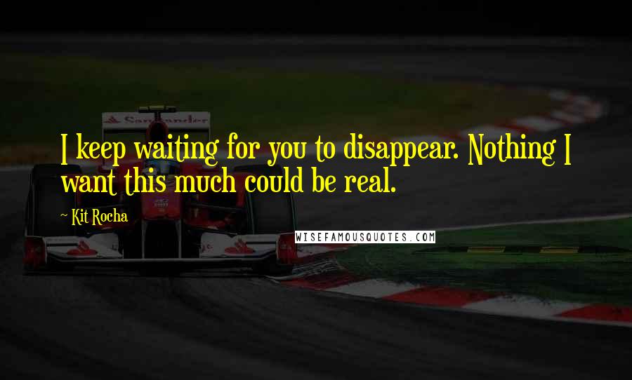 Kit Rocha Quotes: I keep waiting for you to disappear. Nothing I want this much could be real.