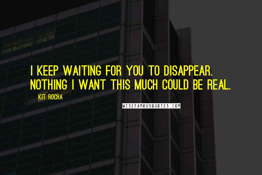 Kit Rocha Quotes: I keep waiting for you to disappear. Nothing I want this much could be real.