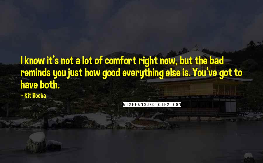 Kit Rocha Quotes: I know it's not a lot of comfort right now, but the bad reminds you just how good everything else is. You've got to have both.