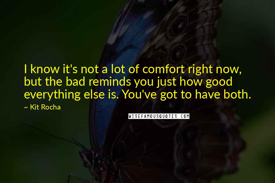 Kit Rocha Quotes: I know it's not a lot of comfort right now, but the bad reminds you just how good everything else is. You've got to have both.