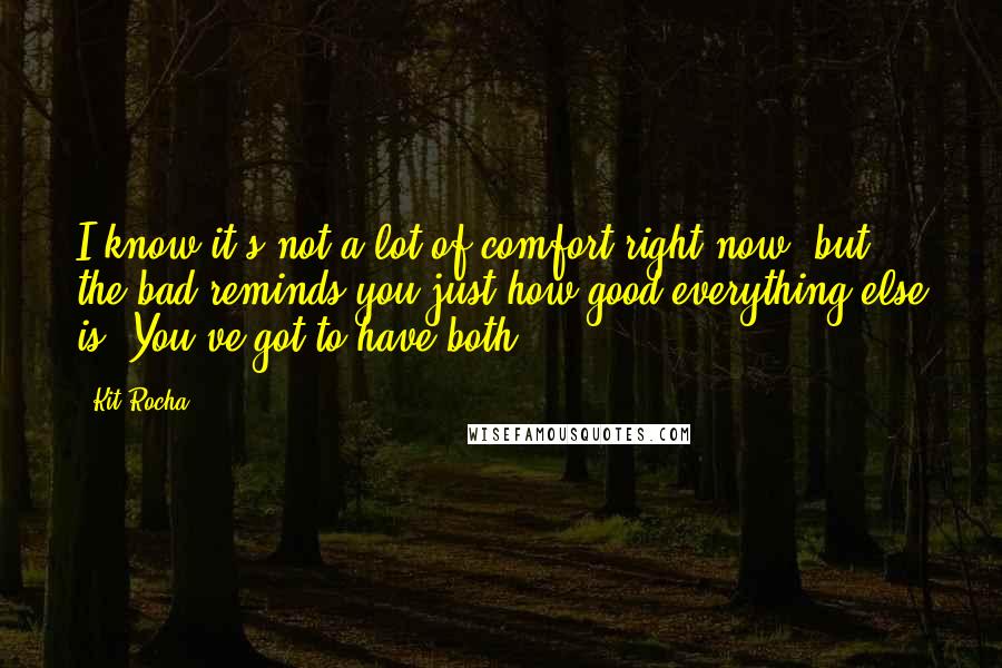 Kit Rocha Quotes: I know it's not a lot of comfort right now, but the bad reminds you just how good everything else is. You've got to have both.