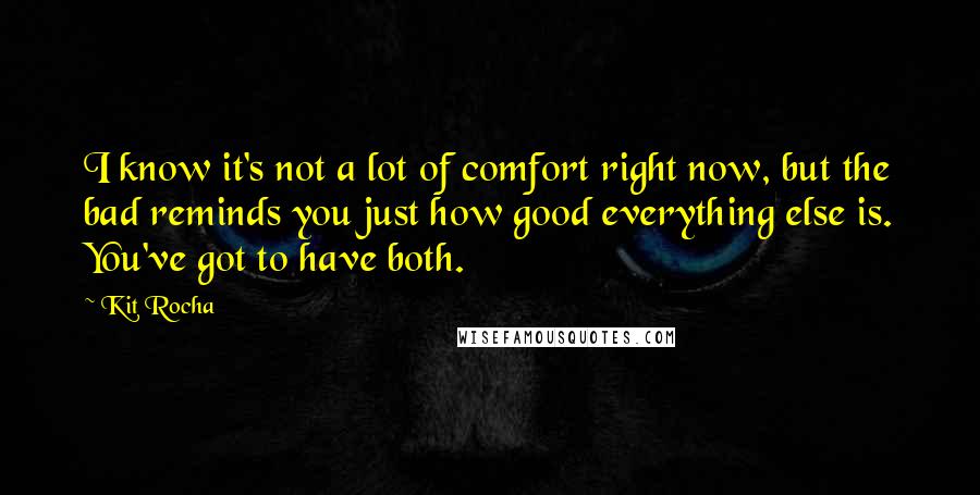 Kit Rocha Quotes: I know it's not a lot of comfort right now, but the bad reminds you just how good everything else is. You've got to have both.