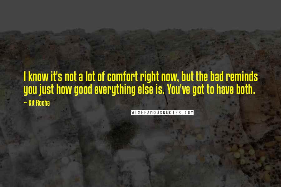 Kit Rocha Quotes: I know it's not a lot of comfort right now, but the bad reminds you just how good everything else is. You've got to have both.