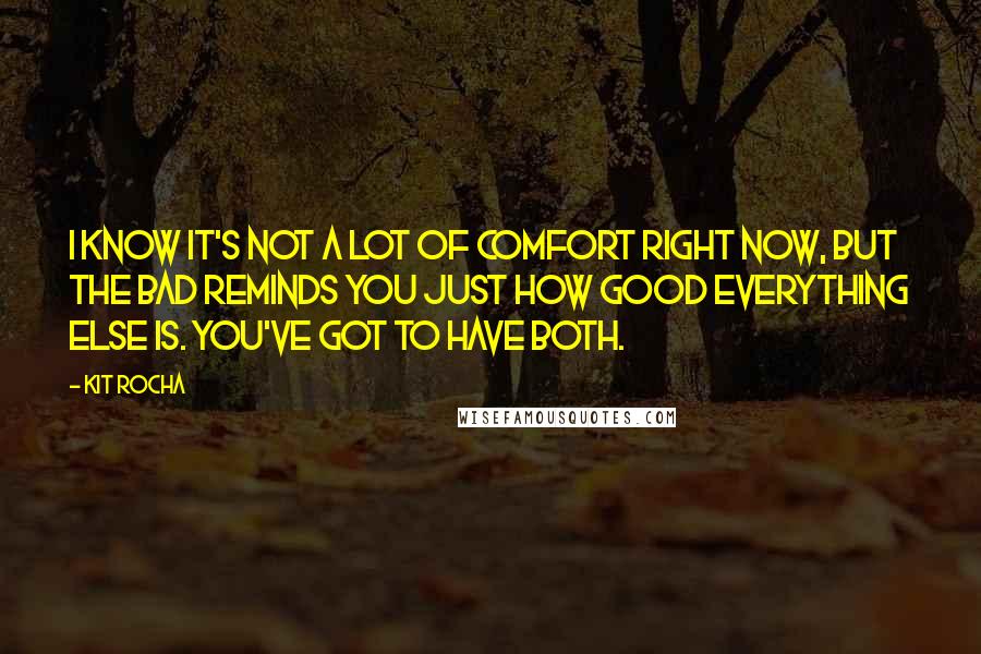 Kit Rocha Quotes: I know it's not a lot of comfort right now, but the bad reminds you just how good everything else is. You've got to have both.