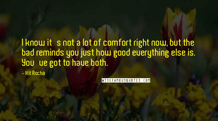 Kit Rocha Quotes: I know it's not a lot of comfort right now, but the bad reminds you just how good everything else is. You've got to have both.