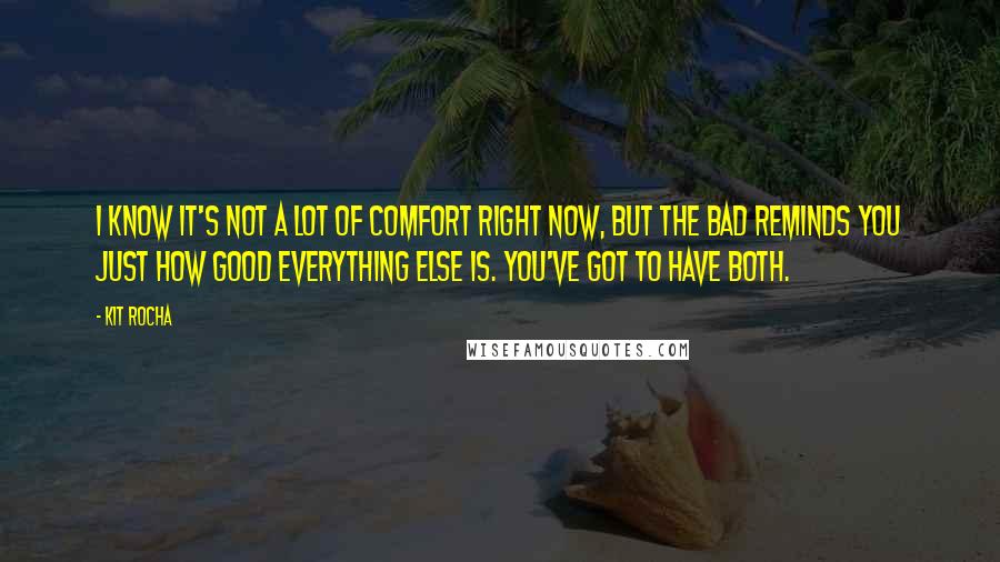 Kit Rocha Quotes: I know it's not a lot of comfort right now, but the bad reminds you just how good everything else is. You've got to have both.