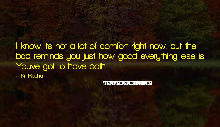 Kit Rocha Quotes: I know it's not a lot of comfort right now, but the bad reminds you just how good everything else is. You've got to have both.