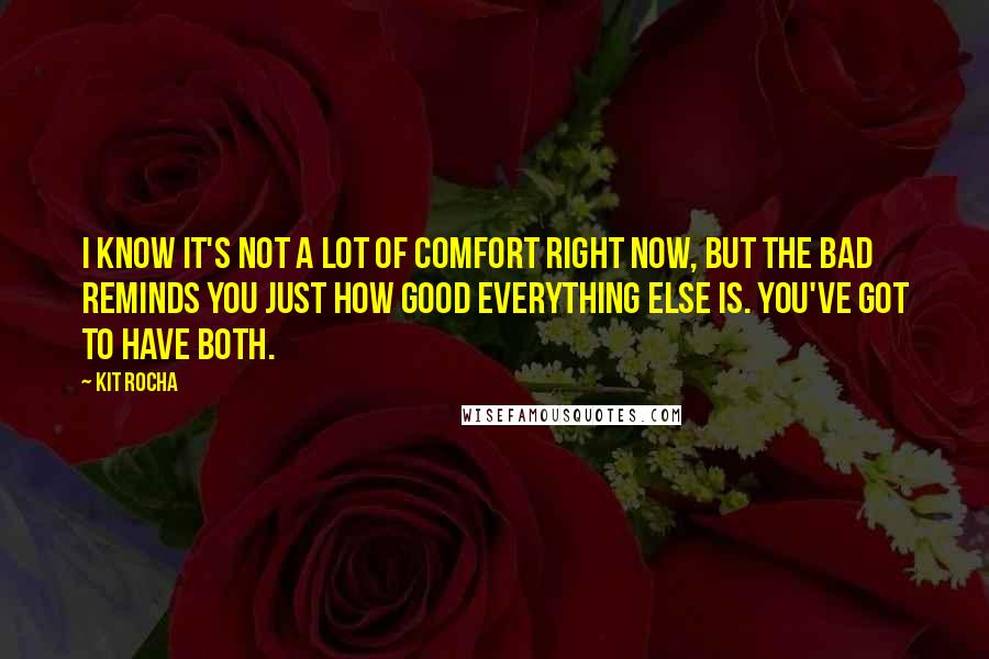 Kit Rocha Quotes: I know it's not a lot of comfort right now, but the bad reminds you just how good everything else is. You've got to have both.