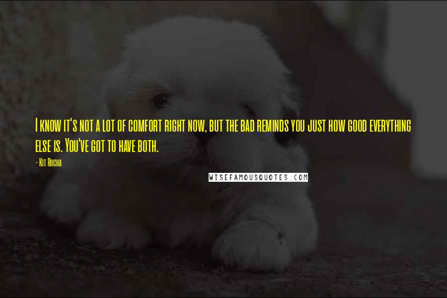 Kit Rocha Quotes: I know it's not a lot of comfort right now, but the bad reminds you just how good everything else is. You've got to have both.